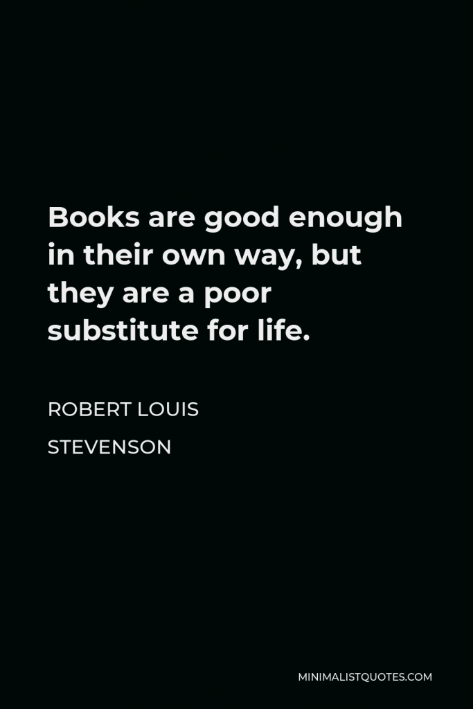 Robert Louis Stevenson Quote - Books are good enough in their own way, but they are a poor substitute for life.