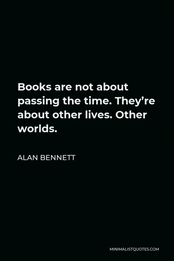 Alan Bennett Quote - Books are not about passing the time. They’re about other lives. Other worlds.