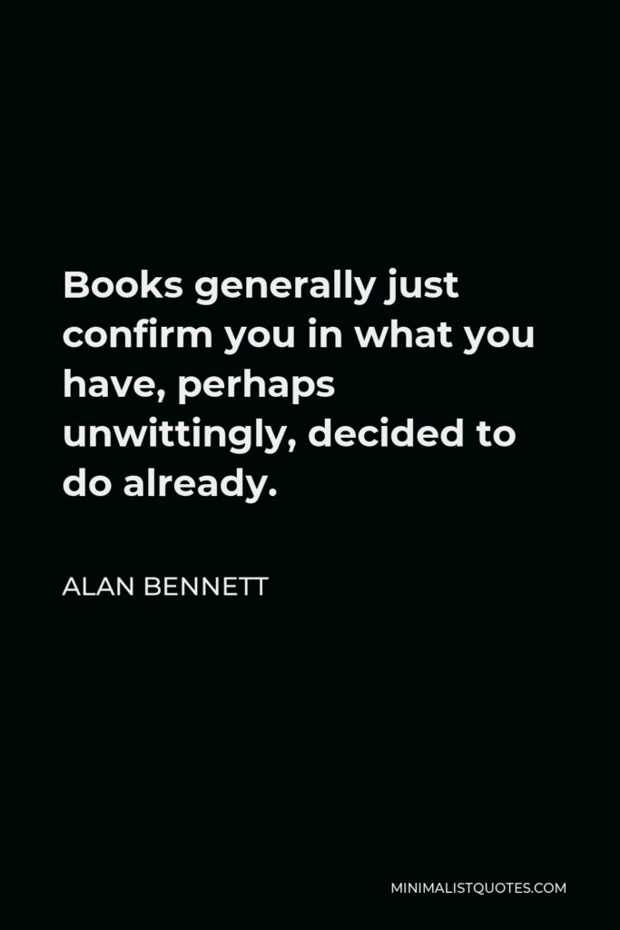 Alan Bennett Quote - Books generally just confirm you in what you have, perhaps unwittingly, decided to do already.