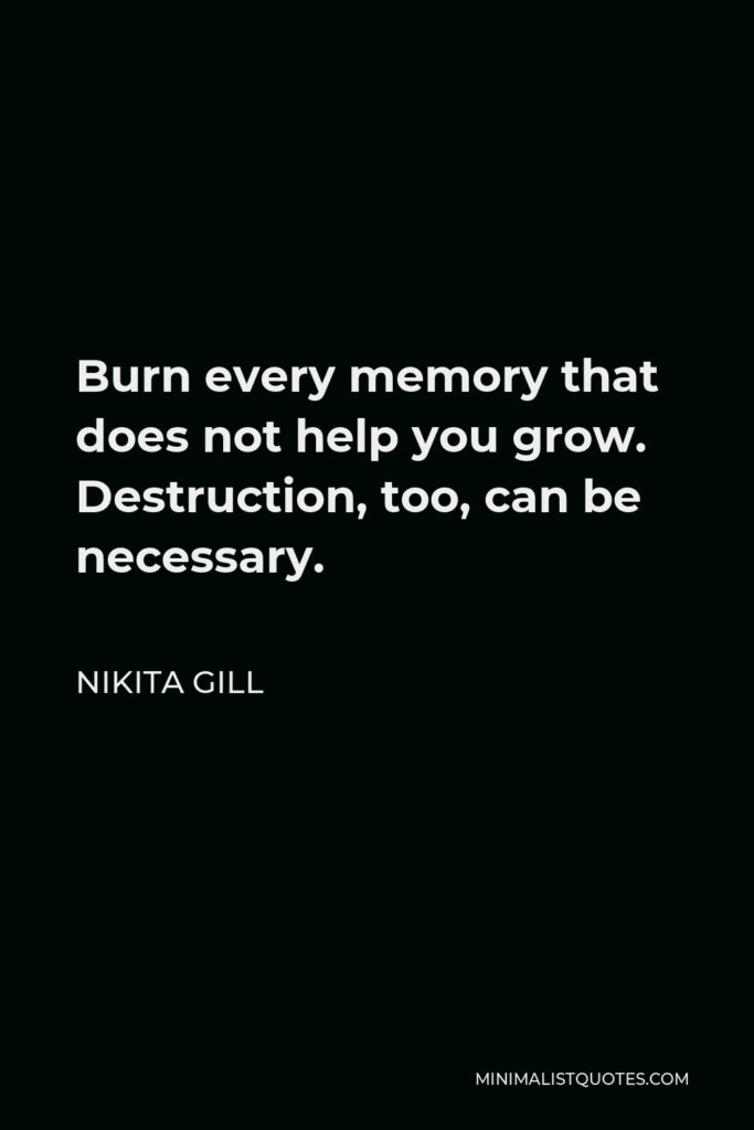 Nikita Gill Quote - Burn every memory that does not help you grow. Destruction, too, can be necessary.