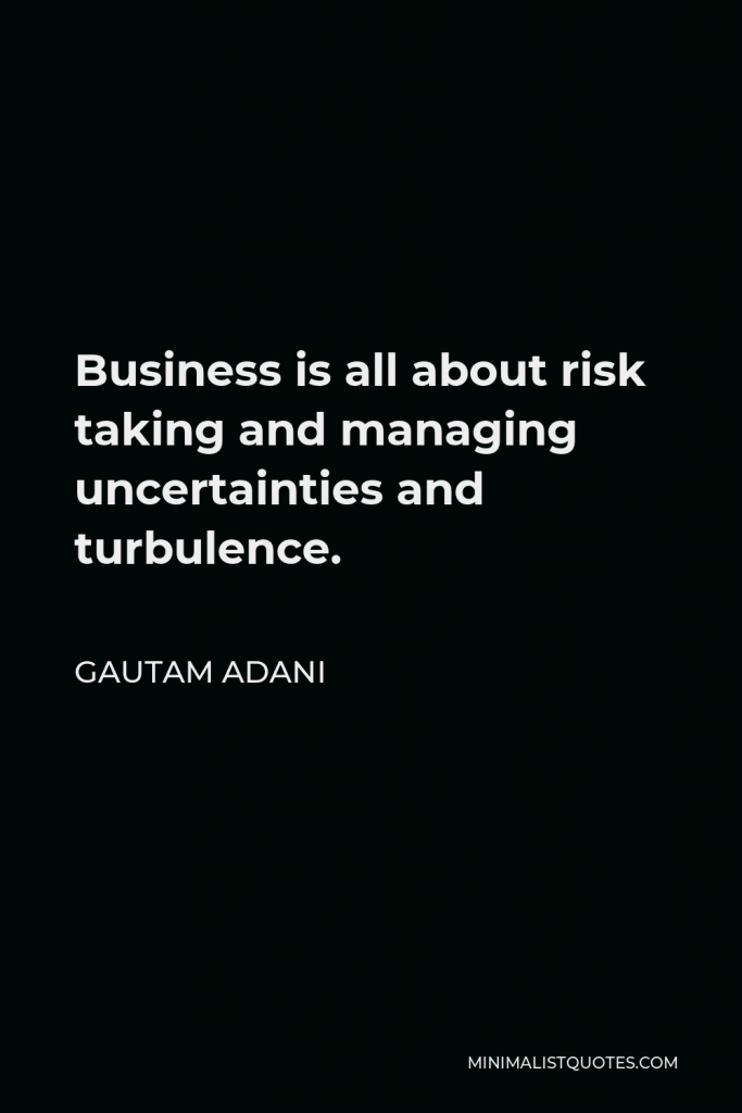 Gautam Adani Quote - Business is all about risk taking and managing uncertainties and turbulence.