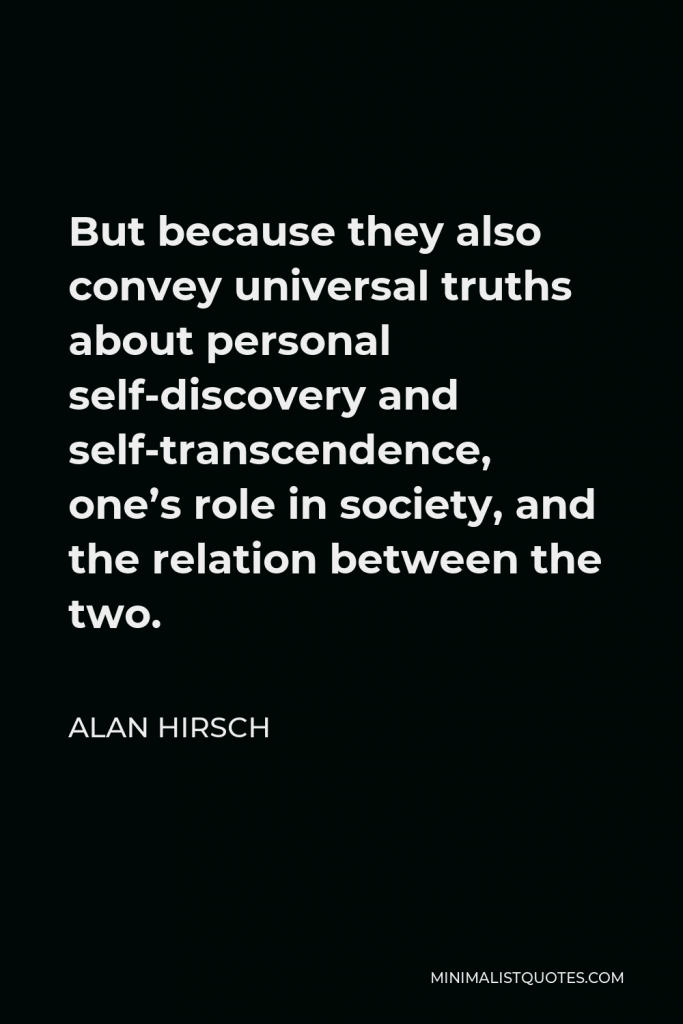 Alan Hirsch Quote - But because they also convey universal truths about personal self-discovery and self-transcendence, one’s role in society, and the relation between the two.