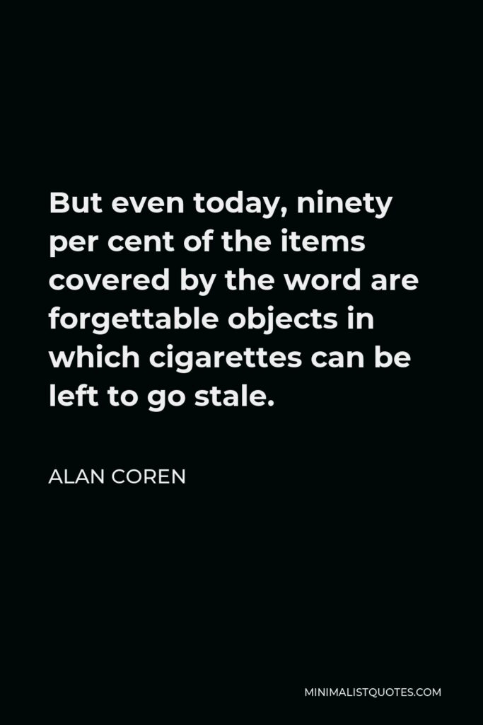 Alan Coren Quote - But even today, ninety per cent of the items covered by the word are forgettable objects in which cigarettes can be left to go stale.