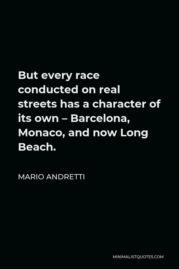 Mario Andretti Quote - But every race conducted on real streets has a character of its own – Barcelona, Monaco, and now Long Beach.