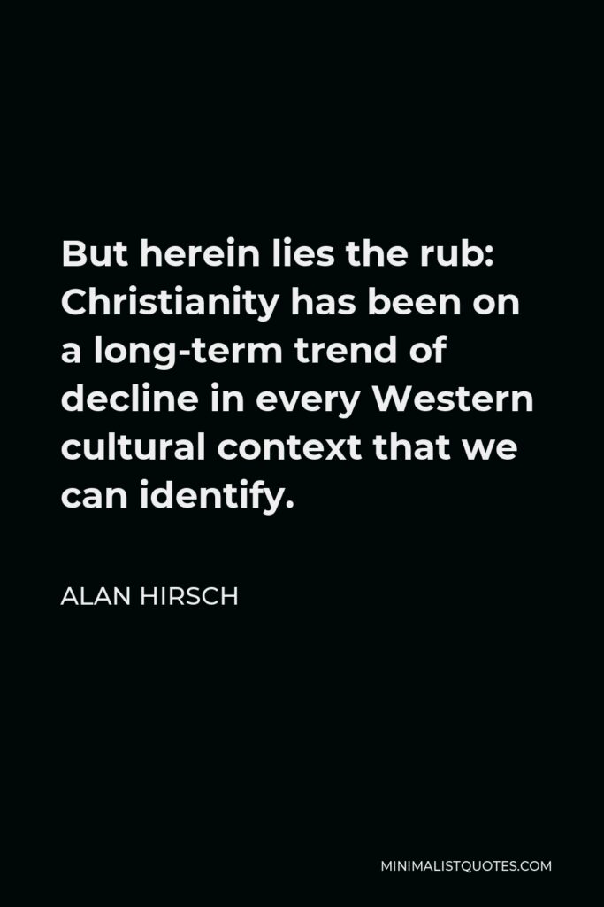 Alan Hirsch Quote - But herein lies the rub: Christianity has been on a long-term trend of decline in every Western cultural context that we can identify.