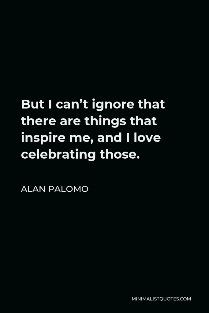 Alan Palomo Quote - But I can’t ignore that there are things that inspire me, and I love celebrating those.