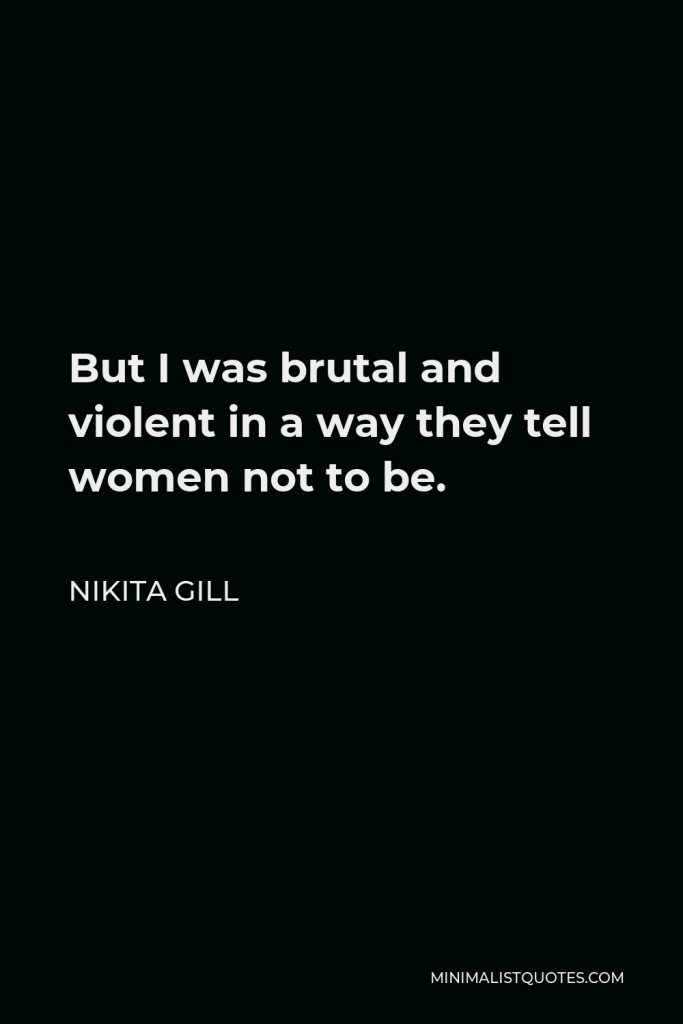 Nikita Gill Quote - But I was brutal and violent in a way they tell women not to be.