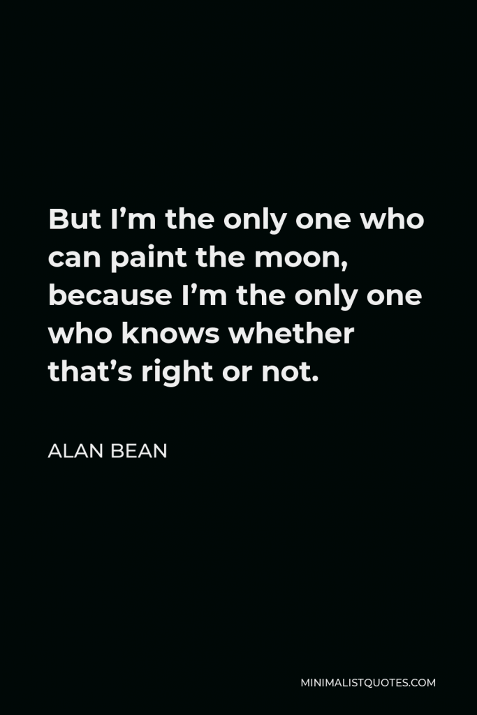 Alan Bean Quote - But I’m the only one who can paint the moon, because I’m the only one who knows whether that’s right or not.