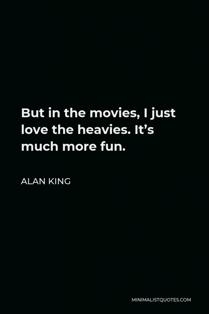 Alan King Quote - But in the movies, I just love the heavies. It’s much more fun.