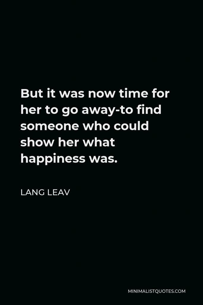 Lang Leav Quote - But it was now time for her to go away-to find someone who could show her what happiness was.