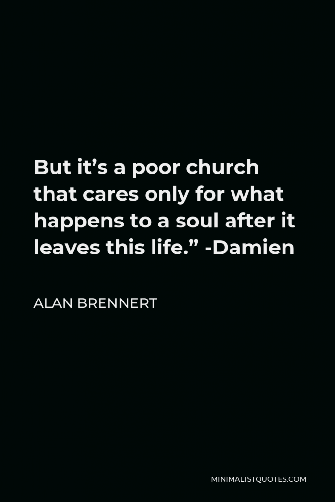 Alan Brennert Quote - But it’s a poor church that cares only for what happens to a soul after it leaves this life.” -Damien