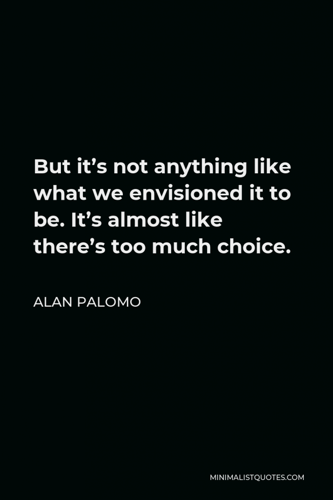 Alan Palomo Quote - But it’s not anything like what we envisioned it to be. It’s almost like there’s too much choice.