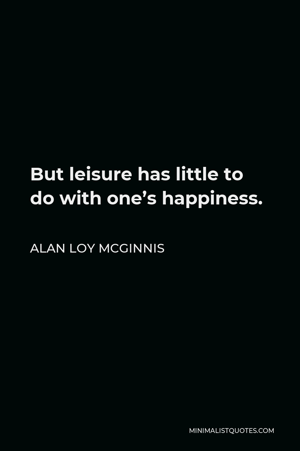Alan Loy McGinnis Quote - But leisure has little to do with one’s happiness.