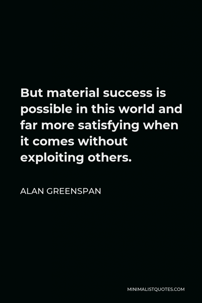Alan Greenspan Quote - But material success is possible in this world and far more satisfying when it comes without exploiting others.