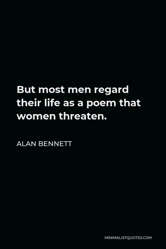Alan Bennett Quote - But most men regard their life as a poem that women threaten.