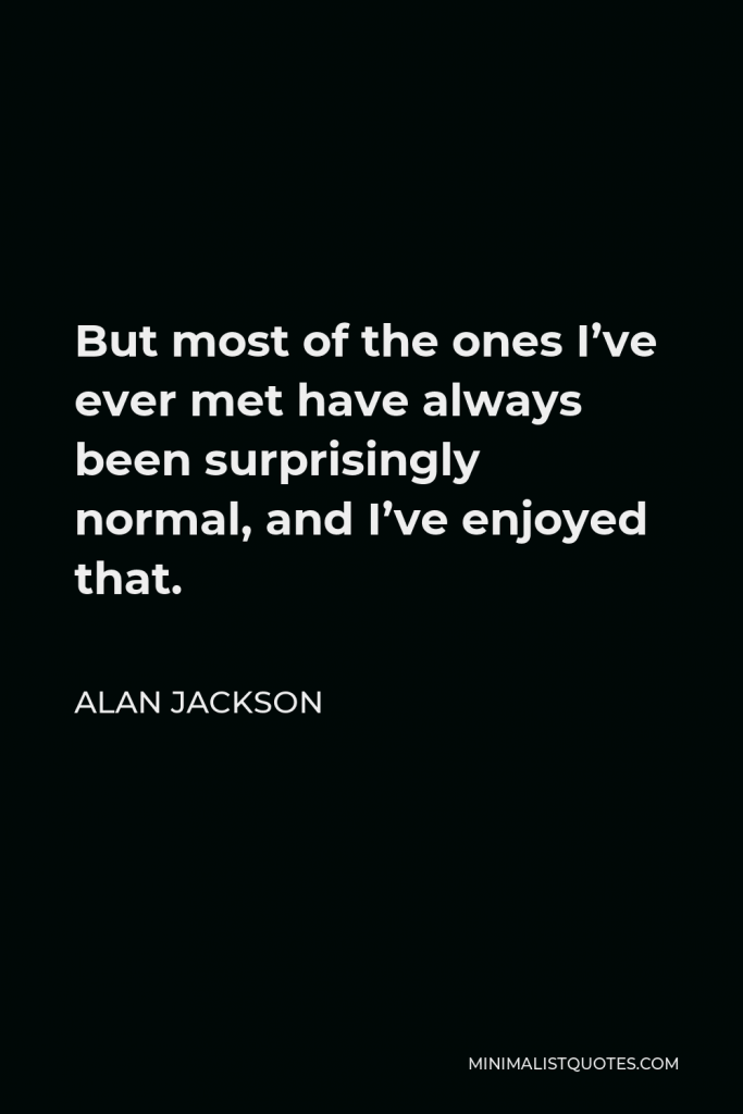 Alan Jackson Quote - But most of the ones I’ve ever met have always been surprisingly normal, and I’ve enjoyed that.