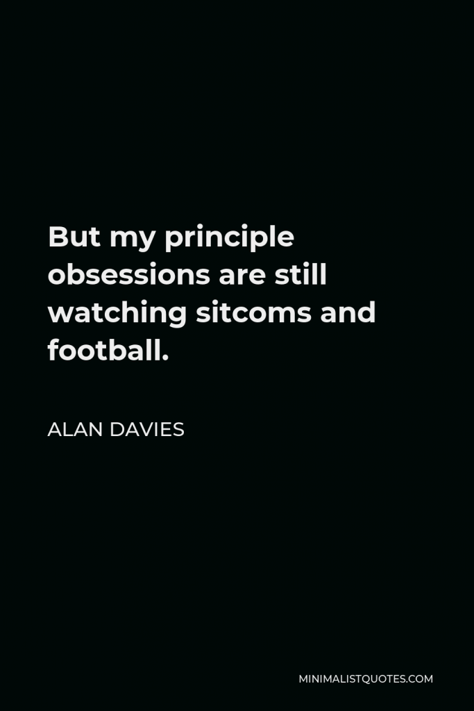 Alan Davies Quote - But my principle obsessions are still watching sitcoms and football.