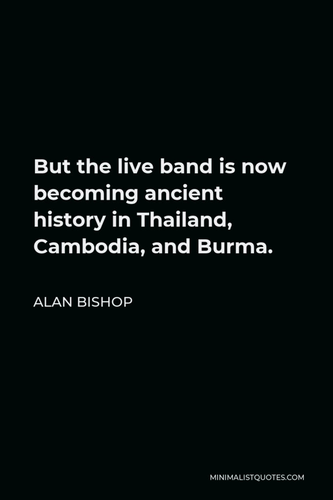 Alan Bishop Quote - But the live band is now becoming ancient history in Thailand, Cambodia, and Burma.