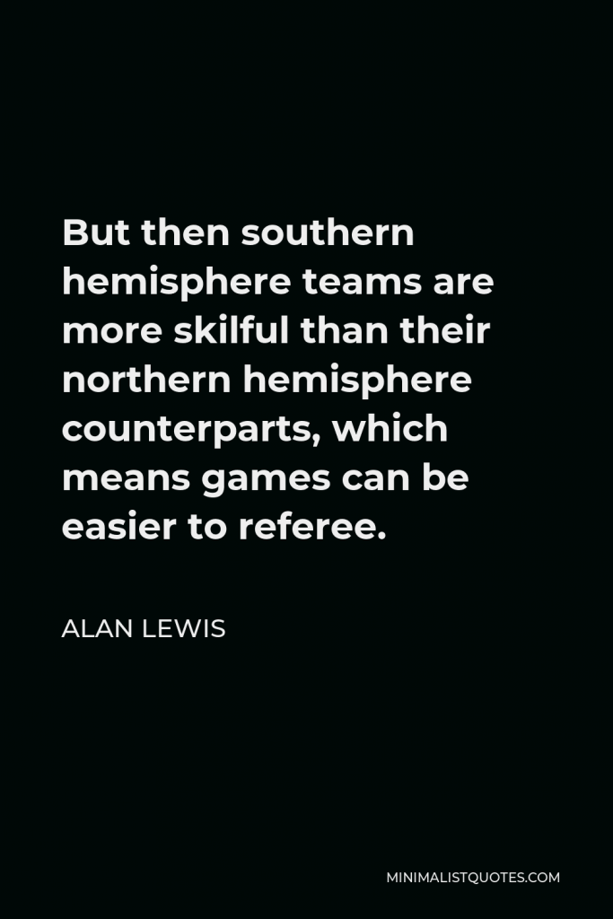 Alan Lewis Quote - But then southern hemisphere teams are more skilful than their northern hemisphere counterparts, which means games can be easier to referee.