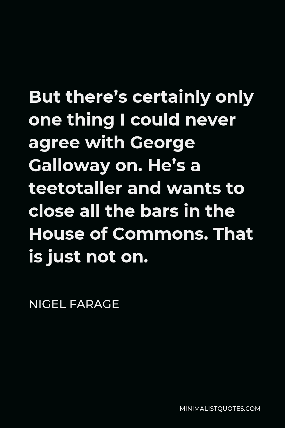 Nigel Farage Quote - But there’s certainly only one thing I could never agree with George Galloway on. He’s a teetotaller and wants to close all the bars in the House of Commons. That is just not on.