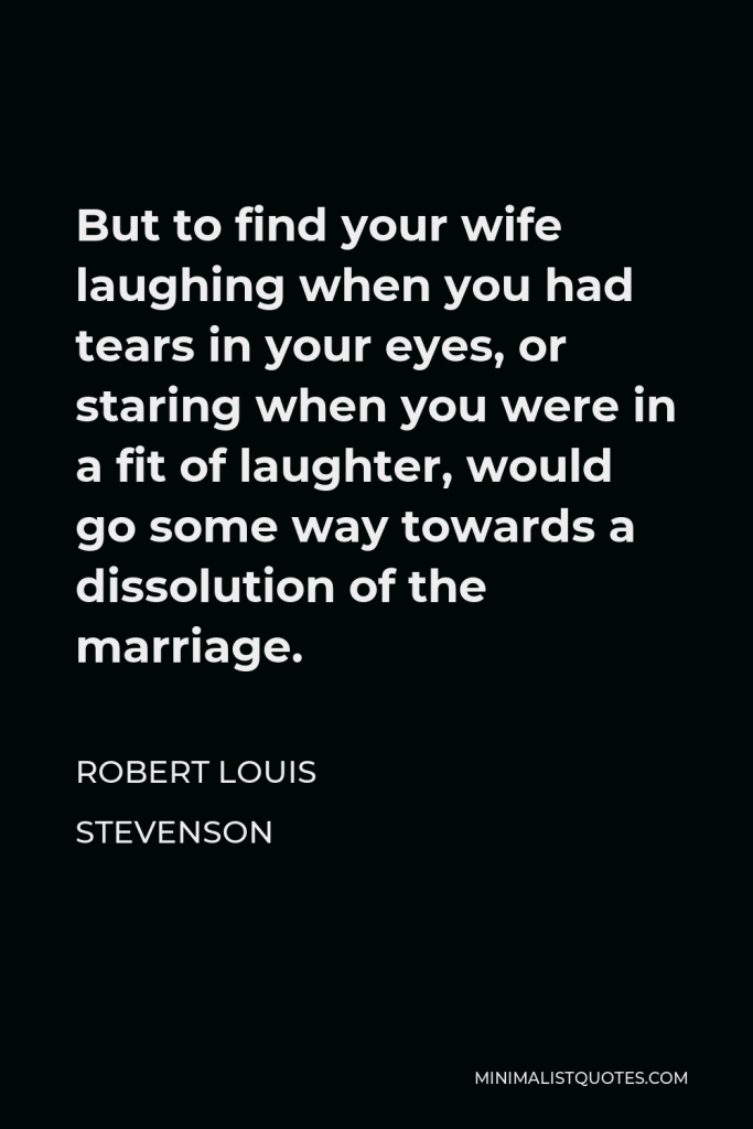 Robert Louis Stevenson Quote - But to find your wife laughing when you had tears in your eyes, or staring when you were in a fit of laughter, would go some way towards a dissolution of the marriage.