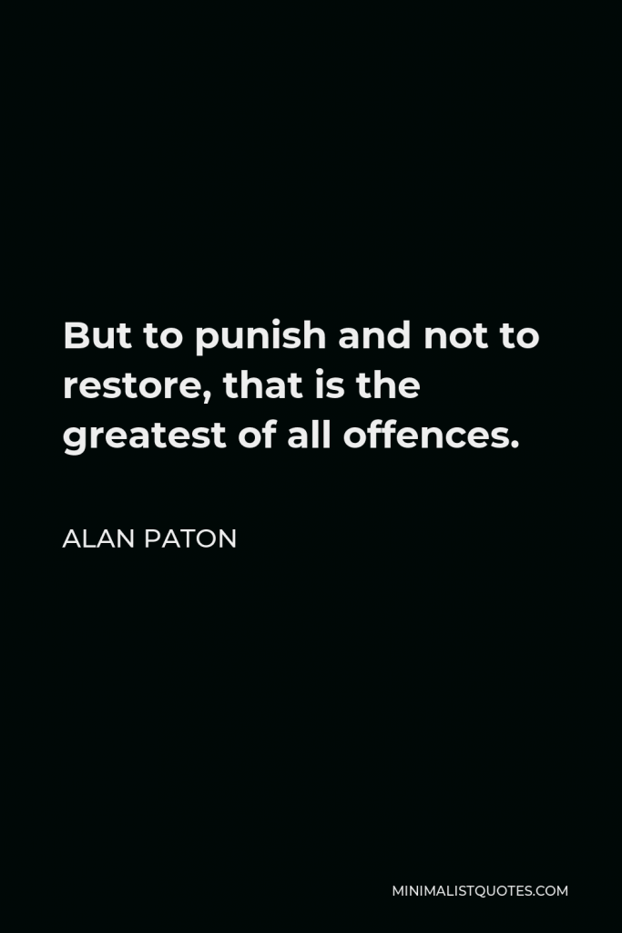 Alan Paton Quote - But to punish and not to restore, that is the greatest of all offences.