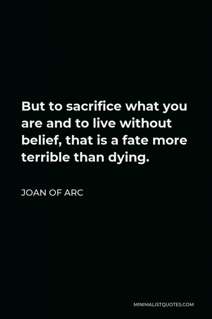 Joan of Arc Quote - But to sacrifice what you are and to live without belief, that is a fate more terrible than dying.