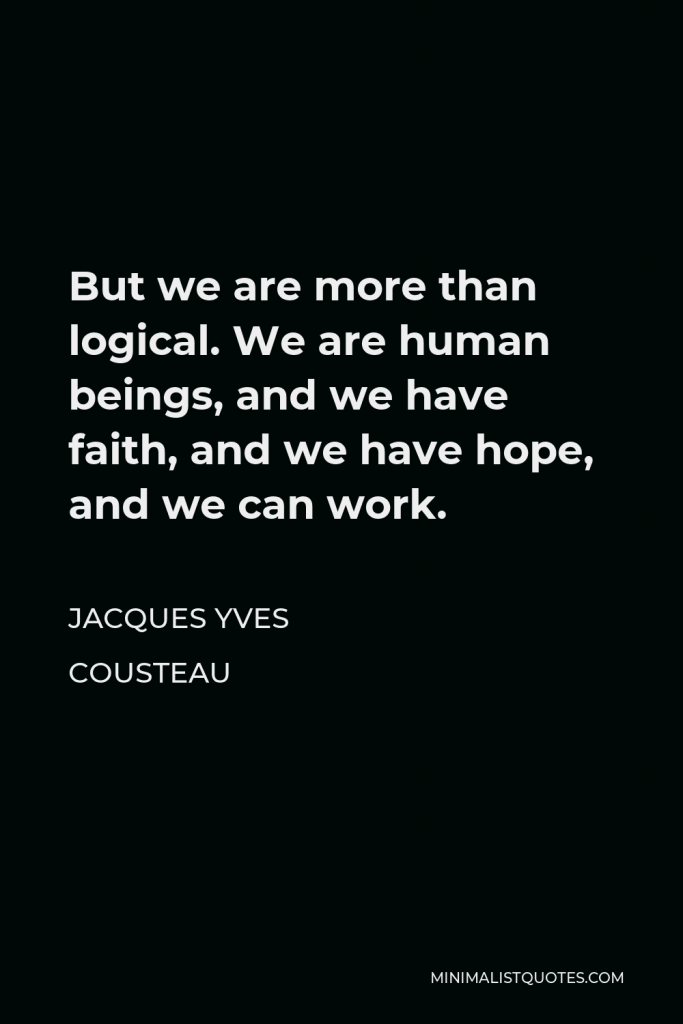 Jacques-Yves Cousteau Quote - But we are more than logical. We are human beings, and we have faith, and we have hope, and we can work.