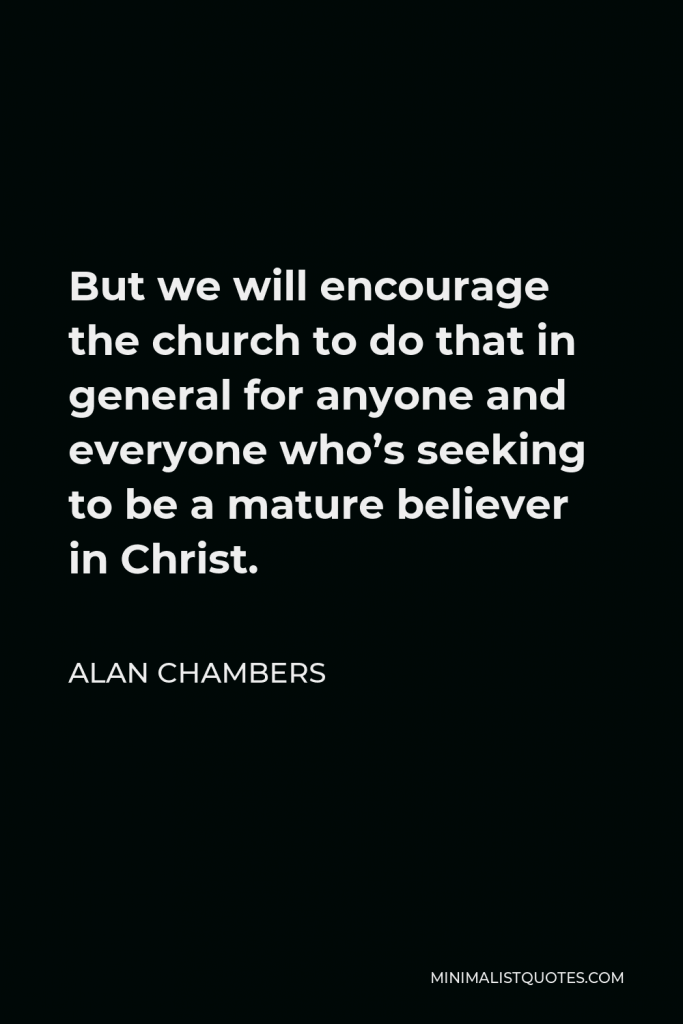 Alan Chambers Quote - But we will encourage the church to do that in general for anyone and everyone who’s seeking to be a mature believer in Christ.