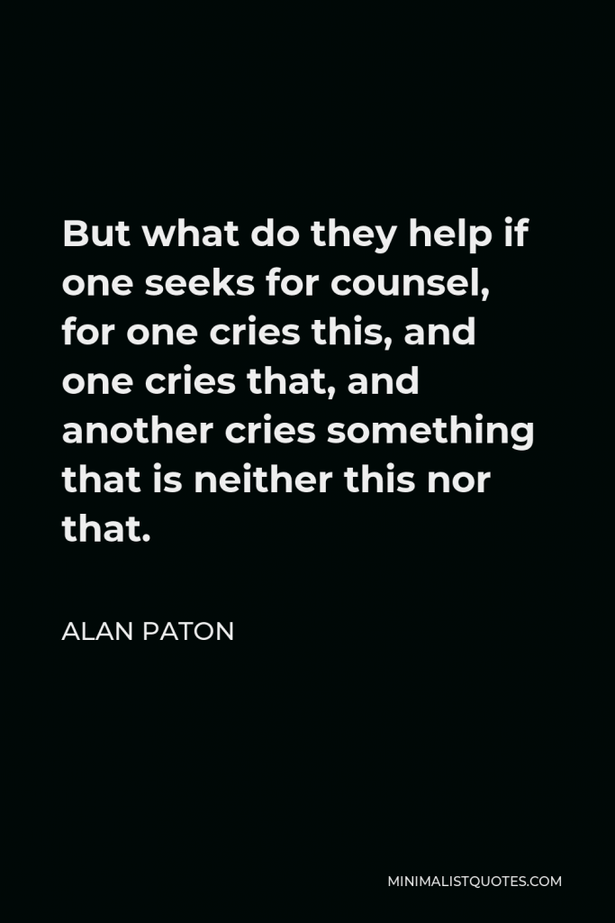 Alan Paton Quote - But what do they help if one seeks for counsel, for one cries this, and one cries that, and another cries something that is neither this nor that.