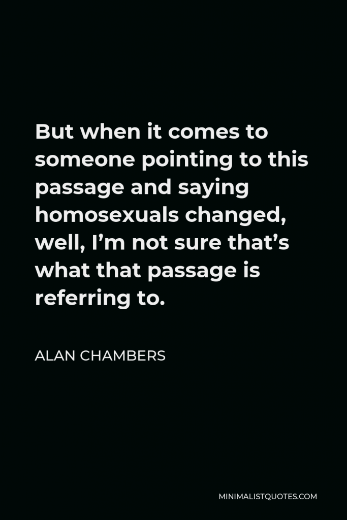 Alan Chambers Quote - But when it comes to someone pointing to this passage and saying homosexuals changed, well, I’m not sure that’s what that passage is referring to.