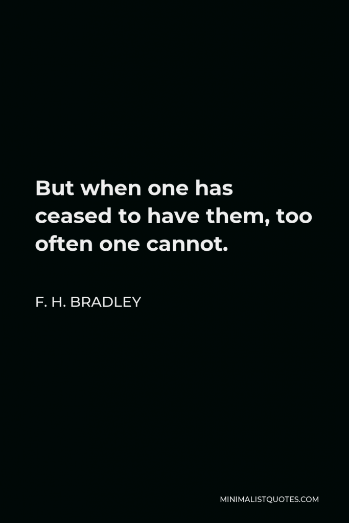 F. H. Bradley Quote - But when one has ceased to have them, too often one cannot.