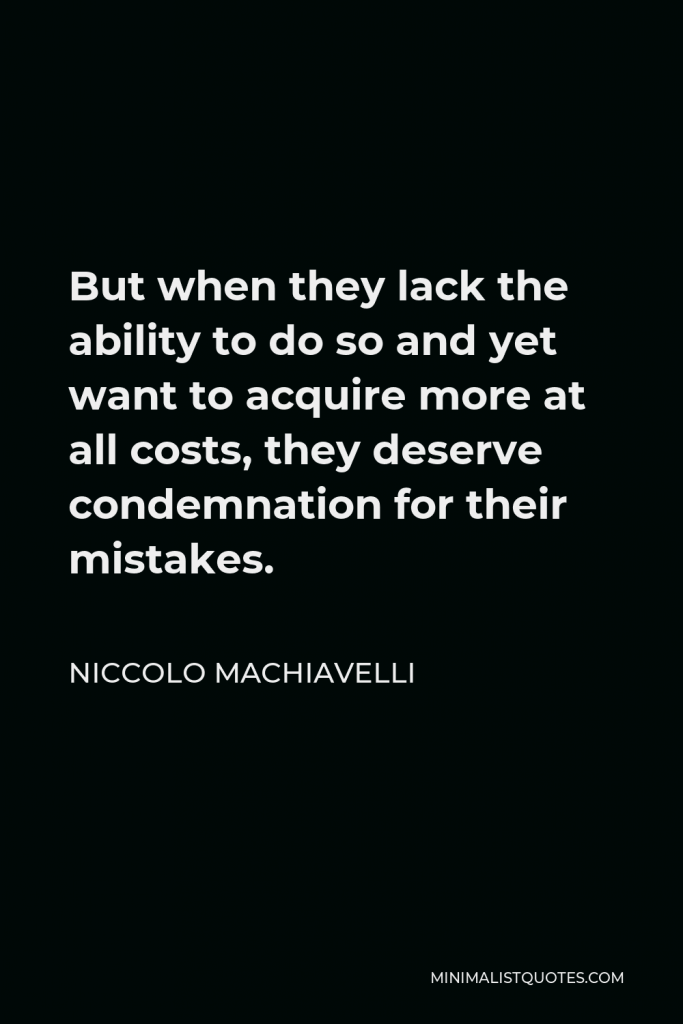 Niccolo Machiavelli Quote - But when they lack the ability to do so and yet want to acquire more at all costs, they deserve condemnation for their mistakes.