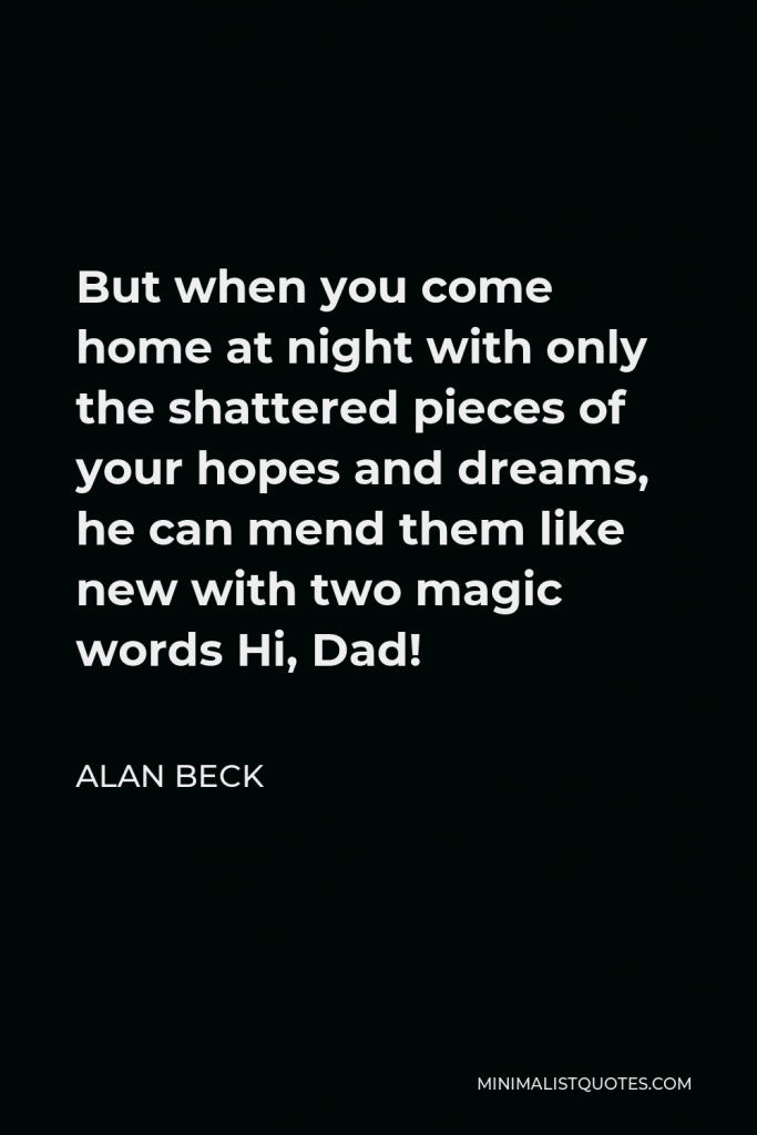 Alan Beck Quote - But when you come home at night with only the shattered pieces of your hopes and dreams, he can mend them like new with two magic words Hi, Dad!