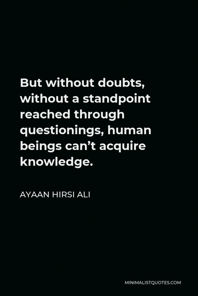 Ayaan Hirsi Ali Quote - But without doubts, without a standpoint reached through questionings, human beings can’t acquire knowledge.
