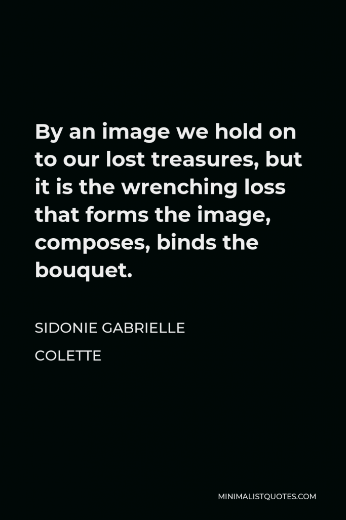 Sidonie Gabrielle Colette Quote - By an image we hold on to our lost treasures, but it is the wrenching loss that forms the image, composes, binds the bouquet.