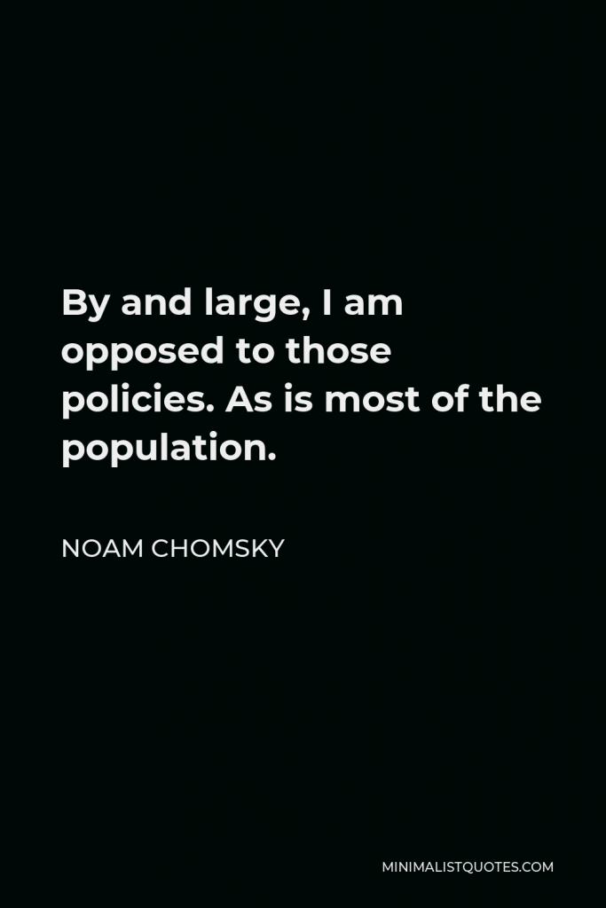 Noam Chomsky Quote - By and large, I am opposed to those policies. As is most of the population.