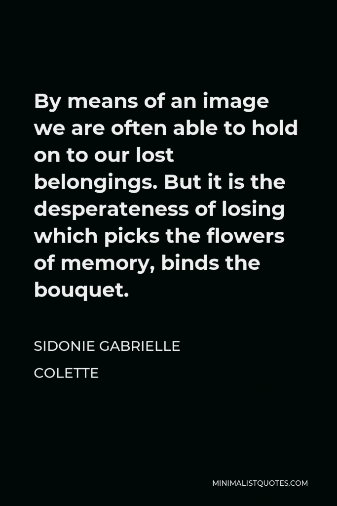 Sidonie Gabrielle Colette Quote - By means of an image we are often able to hold on to our lost belongings. But it is the desperateness of losing which picks the flowers of memory, binds the bouquet.
