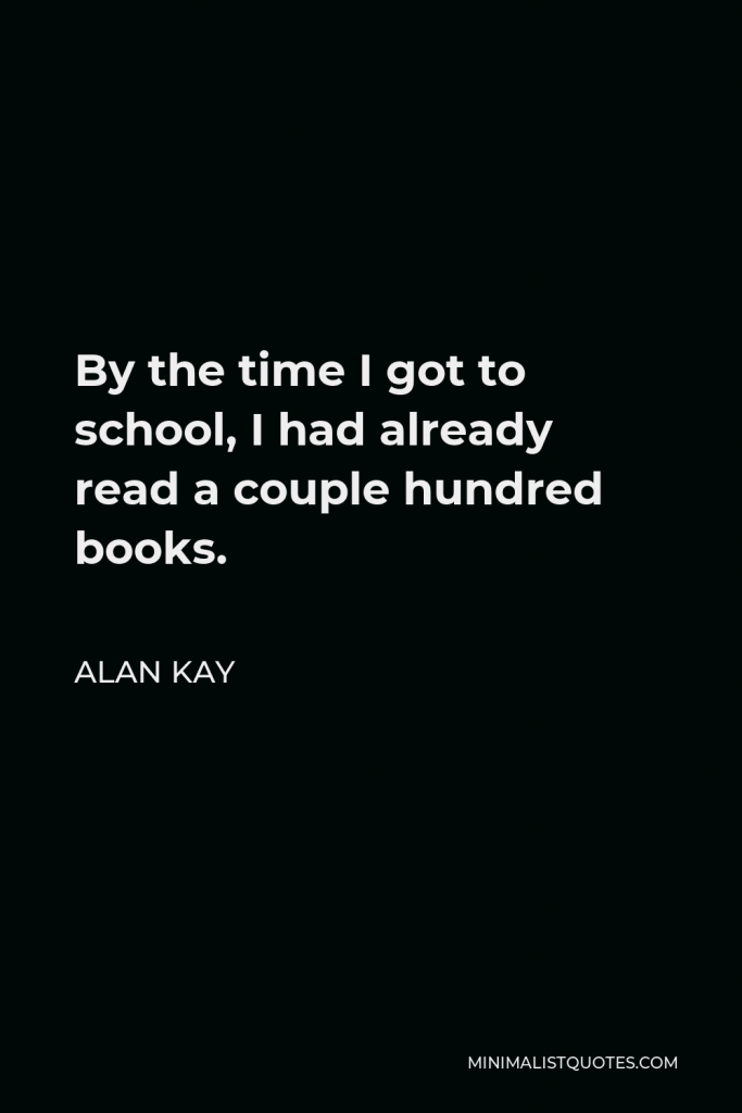 Alan Kay Quote - By the time I got to school, I had already read a couple hundred books.