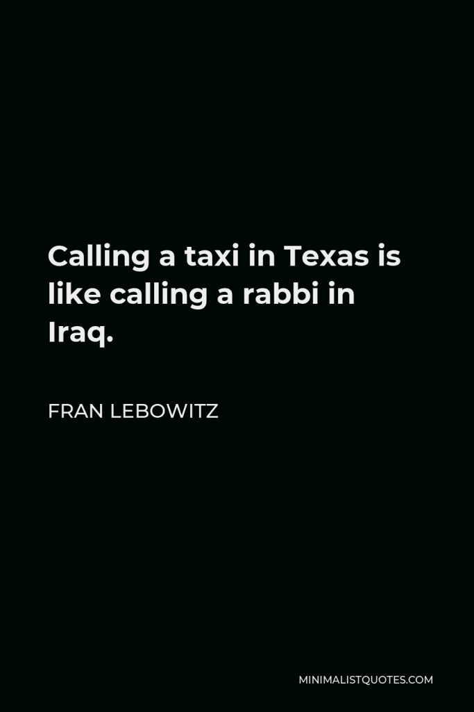 Fran Lebowitz Quote - Calling a taxi in Texas is like calling a rabbi in Iraq.
