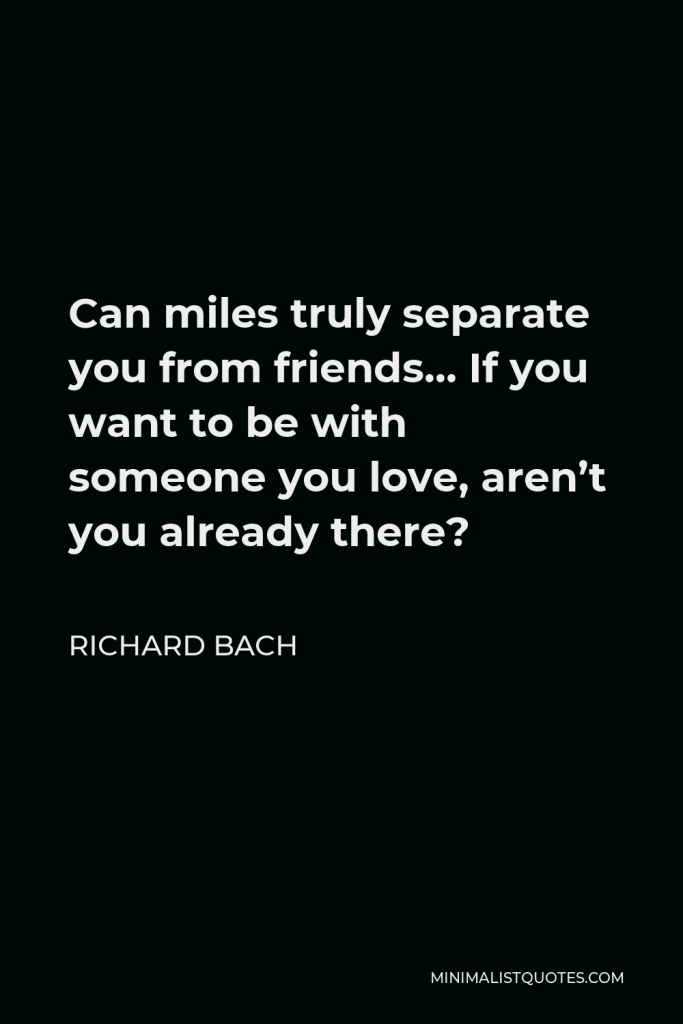 Richard Bach Quote - Can miles truly separate you from friends… If you want to be with someone you love, aren’t you already there?