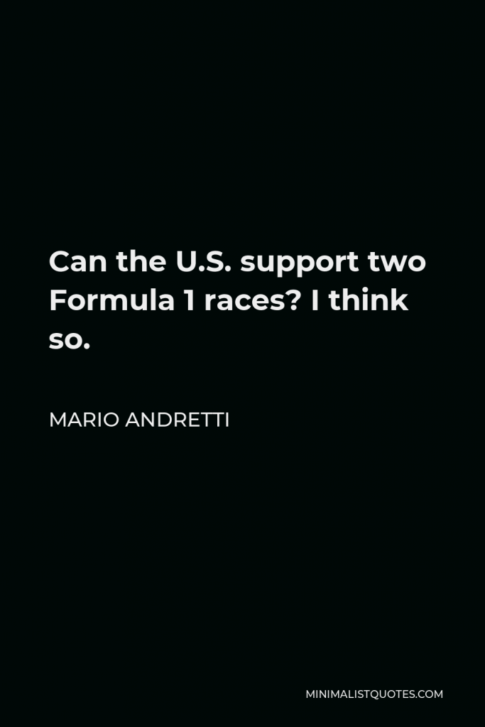 Mario Andretti Quote - Can the U.S. support two Formula 1 races? I think so.