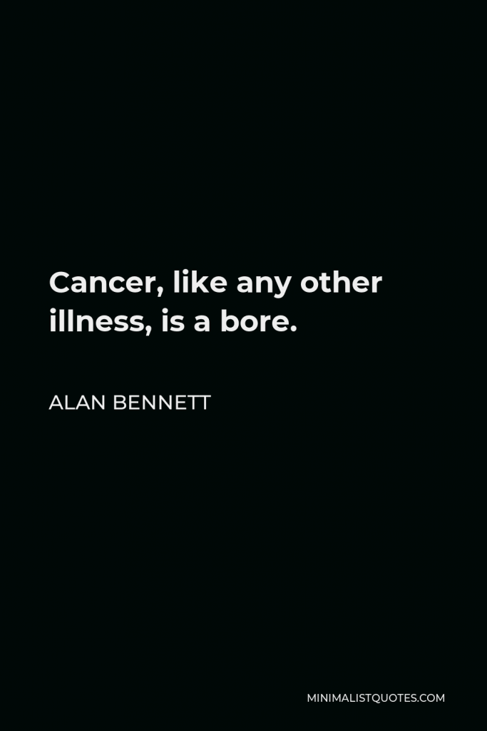 Alan Bennett Quote - Cancer, like any other illness, is a bore.