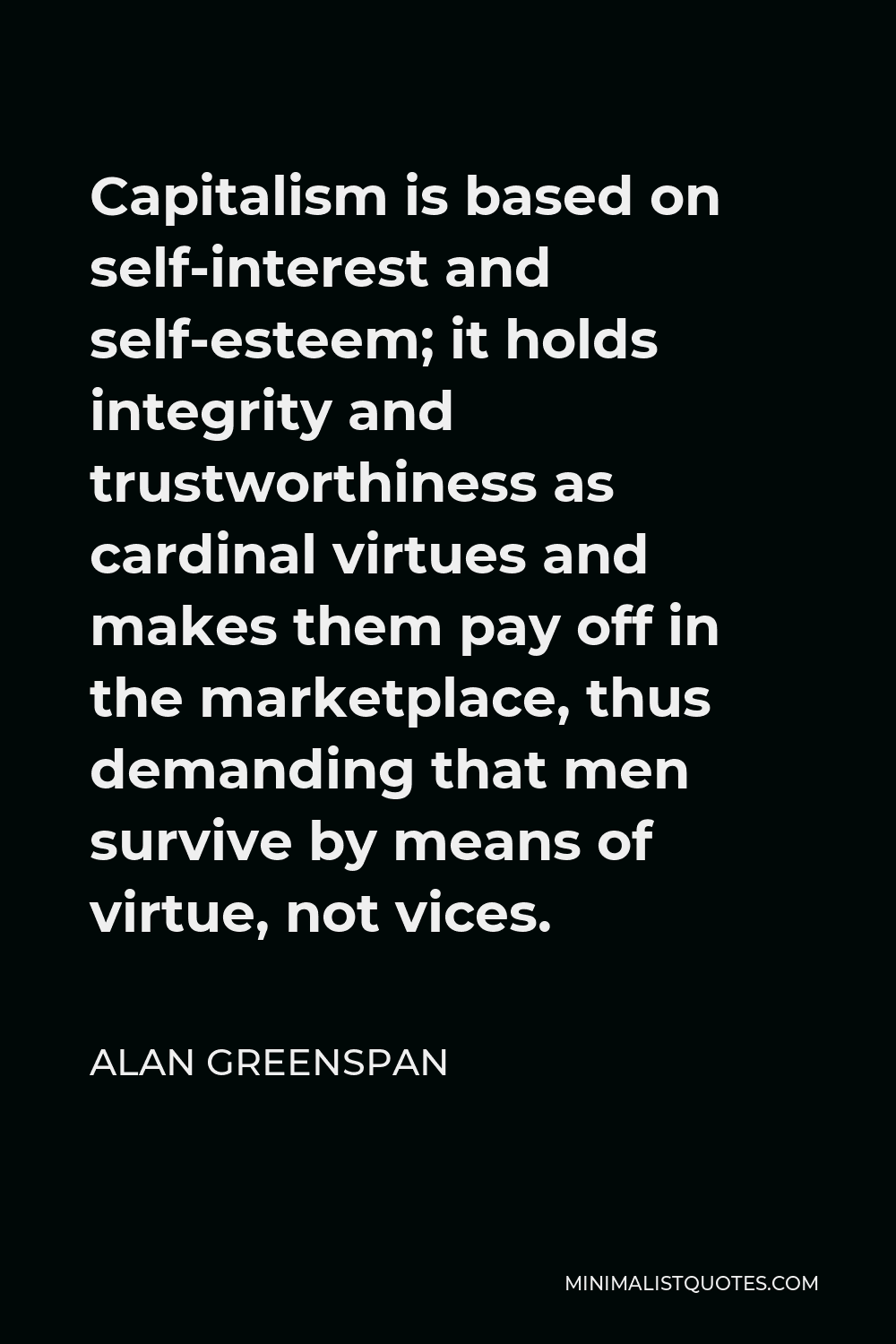 Alan Greenspan Quote - Capitalism is based on self-interest and self-esteem; it holds integrity and trustworthiness as cardinal virtues and makes them pay off in the marketplace, thus demanding that men survive by means of virtue, not vices.