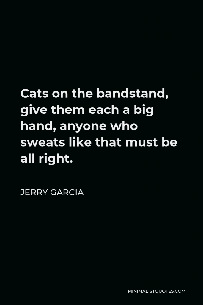 Jerry Garcia Quote - Cats on the bandstand, give them each a big hand, anyone who sweats like that must be all right.