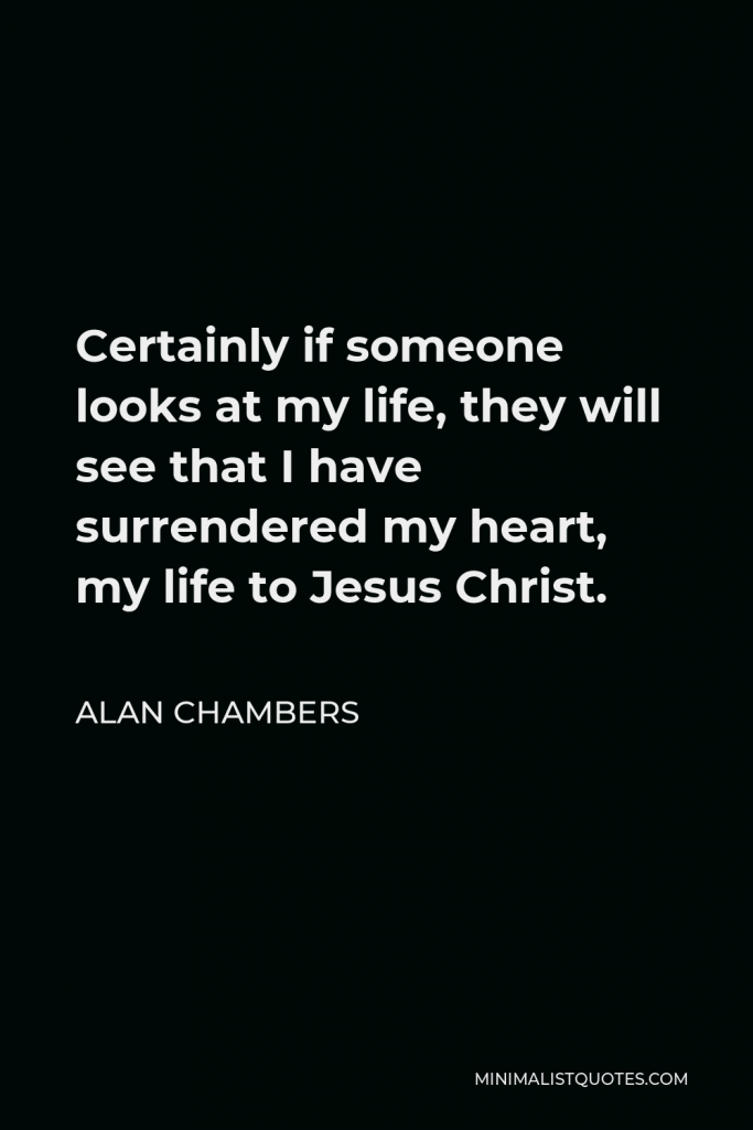 Alan Chambers Quote - Certainly if someone looks at my life, they will see that I have surrendered my heart, my life to Jesus Christ.