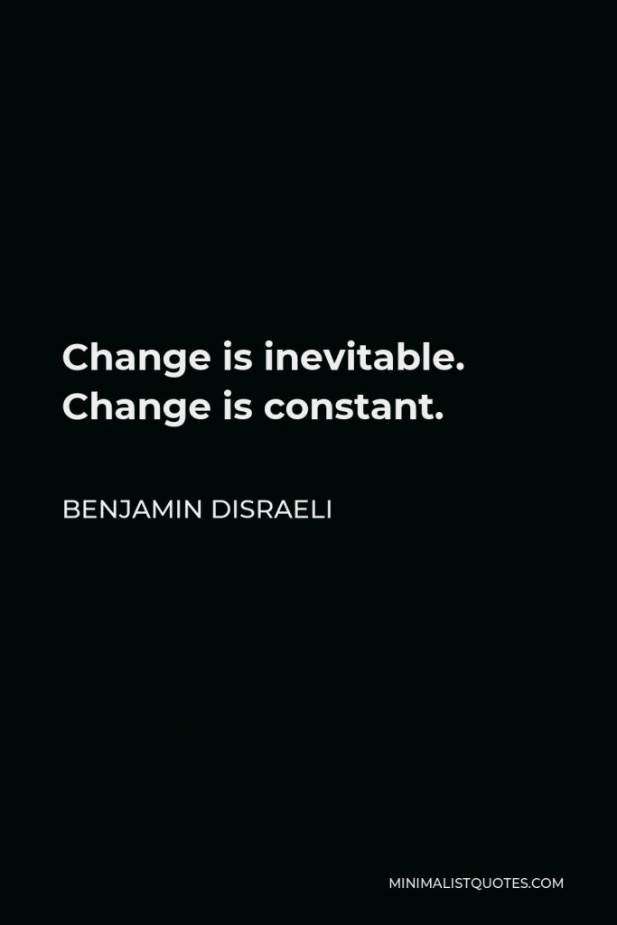 Benjamin Disraeli Quote - Change is inevitable. Change is constant.