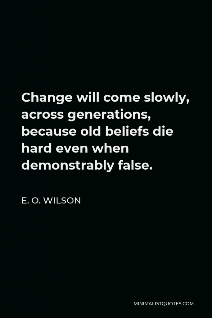 E. O. Wilson Quote - Change will come slowly, across generations, because old beliefs die hard even when demonstrably false.