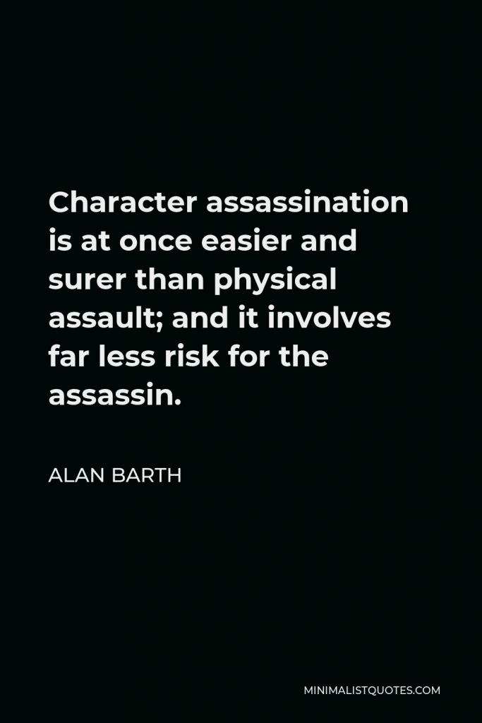 Alan Barth Quote - Character assassination is at once easier and surer than physical assault; and it involves far less risk for the assassin.