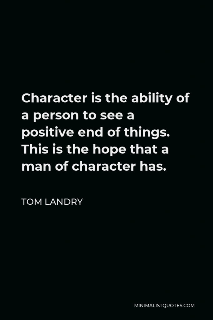 Tom Landry Quote - Character is the ability of a person to see a positive end of things. This is the hope that a man of character has.